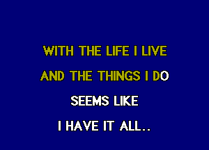 WITH THE LIFE I LIVE

AND THE THINGS I DO
SEEMS LIKE
I HAVE IT ALL.