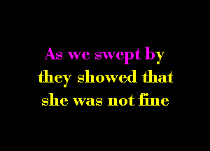 As we swept by

they showed that

she was not fine
