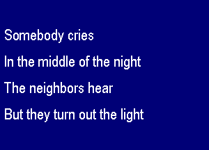 Somebody cries

In the middle of the night

The neighbors hear
But they turn out the light