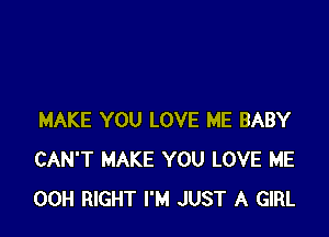 MAKE YOU LOVE ME BABY
CAN'T MAKE YOU LOVE ME
00H RIGHT I'M JUST A GIRL