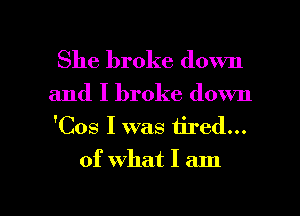 She broke down

and I broke down
'Cos I was tired...
of what I am

g