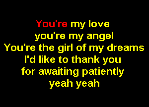 You're my love
you're my angel
You're the girl of my dreams
I'd like to thank you
for awaiting patiently
yeah yeah