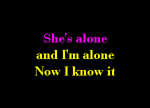 She's alone

and I'm alone

N 0W I know it