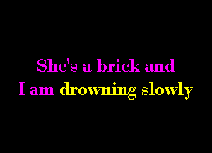 She's a brick and

I am drowning slowly