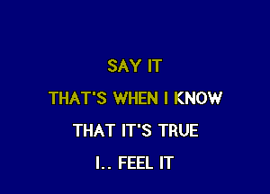 SAY IT

THAT'S WHEN I KNOW
THAT IT'S TRUE
l.. FEEL IT