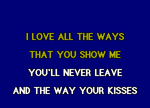 I LOVE ALL THE WAYS

THAT YOU SHOW ME
YOU'LL NEVER LEAVE
AND THE WAY YOUR KISSES