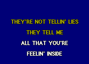 THEY'RE NOT TELLIN' LIES

THEY TELL ME
ALL THAT YOU'RE
FEELIN' INSIDE