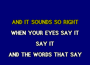 AND IT SOUNDS SO RIGHT

WHEN YOUR EYES SAY IT
SAY IT
AND THE WORDS THAT SAY