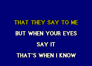 THAT THEY SAY TO ME

BUT WHEN YOUR EYES
SAY IT
THAT'S WHEN I KNOW