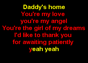 Daddy's home
You're my love
you're my angel
You're the girl of my dreams
I'd like to thank you
for awaiting patiently
yeah yeah