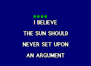 I BELIEVE

THE SUN SHOULD
NEVER SET UPON
AN ARGUMENT