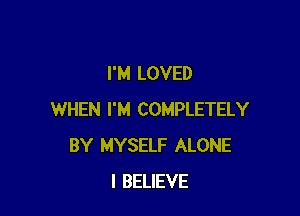 I'M LOVED

WHEN I'M COMPLETELY
BY MYSELF ALONE
I BELIEVE