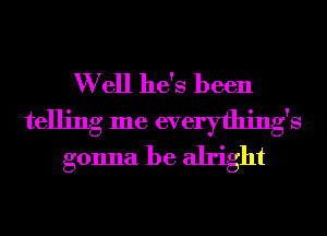 W ell he's been
telling me everything's
gonna be alright