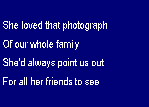 She loved that photograph

Of our whole family

She'd always point us out

For all her friends to see