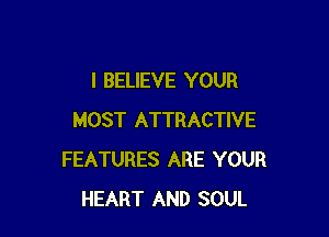 I BELIEVE YOUR

MOST ATTRACTIVE
FEATURES ARE YOUR
HEART AND SOUL