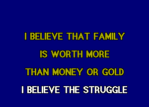 I BELIEVE THAT FAMILY
IS WORTH MORE
THAN MONEY 0R GOLD
I BELIEVE THE STRUGGLE