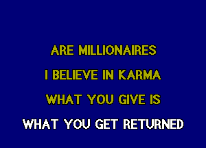 ARE MILLIONAIRES

I BELIEVE IN KARMA
WHAT YOU GIVE IS
WHAT YOU GET RETURNED