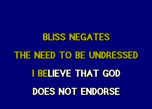 BLISS NEGATES
THE NEED TO BE UNDRESSED
I BELIEVE THAT GOD
DOES NOT ENDORSE