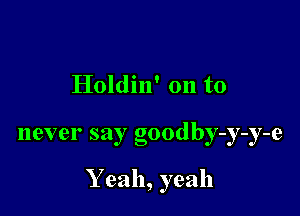 Holdin' on to

never say goodby-y-y-e

Yeah, yeah