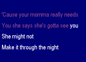 she says she's gotta see you

She might not
Make it through the night