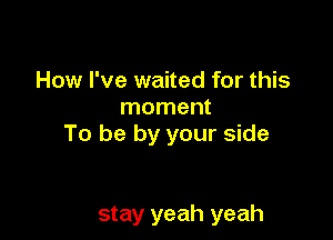 How I've waited for this
moment

To be by your side

stay yeah yeah