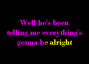 W ell he's been
telling me everything's
gonna be alright