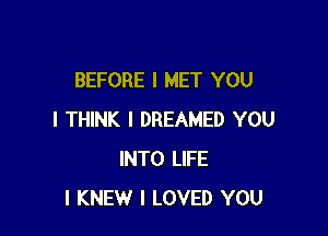 BEFORE I MET YOU

I THINK I DREAMED YOU
INTO LIFE
l KNEW I LOVED YOU