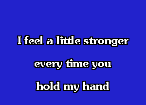 I feel a little su'onger

every time you
hold my hand