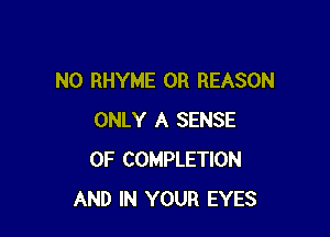 N0 RHYME 0R REASON

ONLY A SENSE
0F COMPLETION
AND IN YOUR EYES