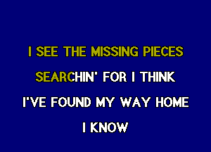 I SEE THE MISSING PIECES

SEARCHIN' FOR I THINK
I'VE FOUND MY WAY HOME
I KNOW