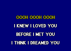 OOOH OOOH OOOH

I KNEW I LOVED YOU
BEFORE I MET YOU
I THINK I DREAMED YOU