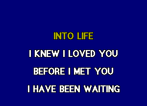 INTO LIFE

I KNEW I LOVED YOU
BEFORE I MET YOU
I HAVE BEEN WAITING