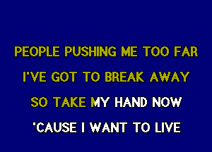 PEOPLE PUSHING ME TOO FAR

I'VE GOT TO BREAK AWAY
SO TAKE MY HAND NOW
'CAUSE I WANT TO LIVE