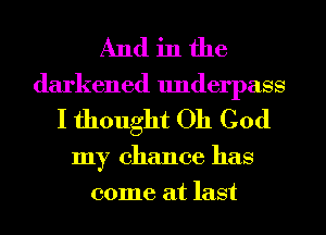 And in the
darkened underpass
I thought Oh God
my chance has
come at last