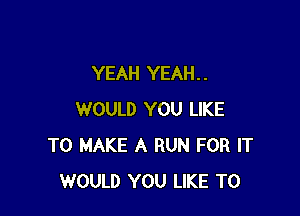 YEAH YEAH. .

WOULD YOU LIKE
TO MAKE A RUN FOR IT
WOULD YOU LIKE TO
