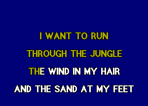 I WANT TO RUN

THROUGH THE JUNGLE
THE WIND IN MY HAIR
AND THE SAND AT MY FEET