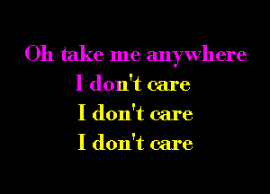 Oh take me anywhere
I don't care
I don't care
I don't care