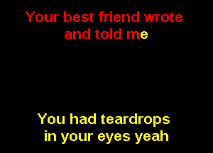 Your best friend wrote
and told me

You had teardrops
in your eyes yeah
