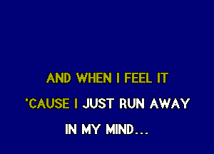 AND WHEN I FEEL IT
'CAUSE I JUST RUN AWAY
IN MY MIND...