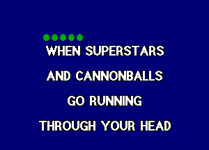 WHEN SUPERSTARS

AND CANNONBALLS
GO RUNNING
THROUGH YOUR HEAD