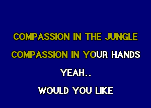 COMPASSION IN THE JUNGLE

COMPASSION IN YOUR HANDS
YEAH..
WOULD YOU LIKE