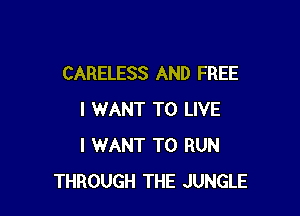 CARELESS AND FREE

I WANT TO LIVE
I WANT TO RUN
THROUGH THE JUNGLE