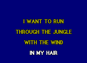I WANT TO RUN

THROUGH THE JUNGLE
WITH THE WIND
IN MY HAIR