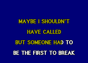 MAYBE I SHOULDN'T

HAVE CALLED
BUT SOMEONE HAD TO
BE THE FIRST TO BREAK