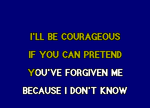 I'LL BE COURAGEOUS

IF YOU CAN PRETEND
YOU'VE FORGIVEN ME
BECAUSE I DON'T KNOW