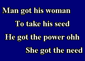 Man got his woman
To take his seed
He got the power ohh

She got the need