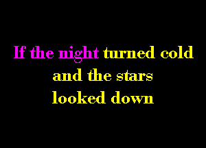 If the night turned cold
and the stars
looked down