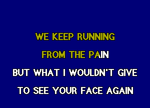 WE KEEP RUNNING

FROM THE PAIN
BUT WHAT I WOULDN'T GIVE
TO SEE YOUR FACE AGAIN