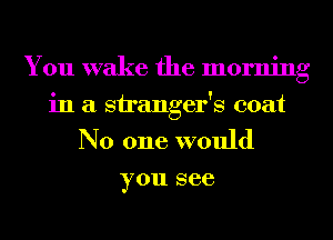 You wake the morning
in a stranger's coat

No one would

you see