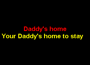 Daddy's home

Your Daddy's home to stay